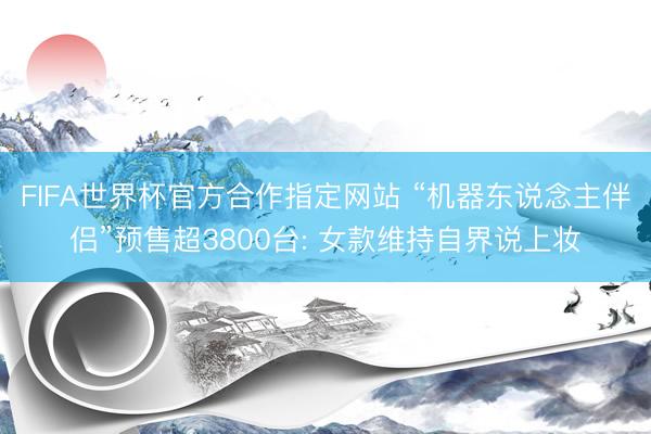 FIFA世界杯官方合作指定网站 “机器东说念主伴侣”预售超3800台: 女款维持自界说上妆