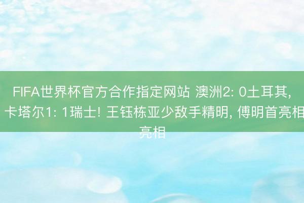 FIFA世界杯官方合作指定网站 澳洲2: 0土耳其， 卡塔尔1: 1瑞士! 王钰栋亚少敌手精明， 傅明首亮相