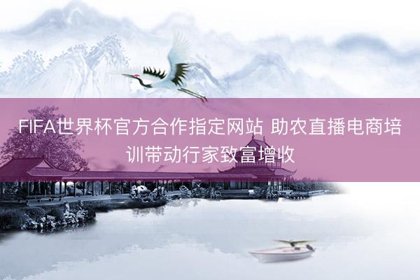 FIFA世界杯官方合作指定网站 助农直播电商培训带动行家致富增收