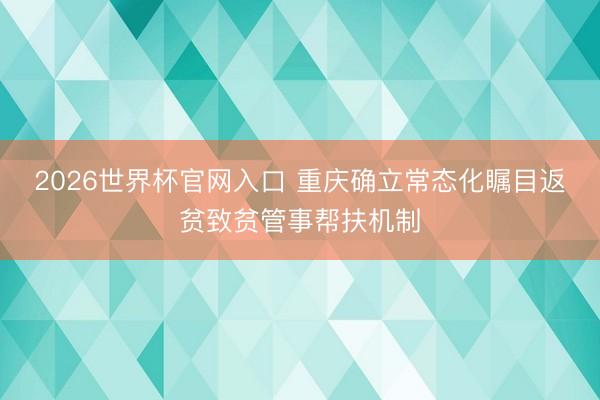 2026世界杯官网入口 重庆确立常态化瞩目返贫致贫管事帮扶机制