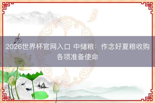 2026世界杯官网入口 中储粮：作念好夏粮收购各项准备使命