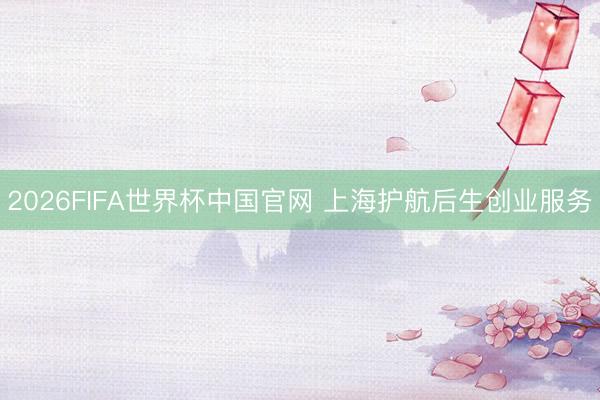 2026FIFA世界杯中国官网 上海护航后生创业服务