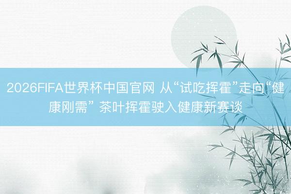 2026FIFA世界杯中国官网 从“试吃挥霍”走向“健康刚需” 茶叶挥霍驶入健康新赛谈