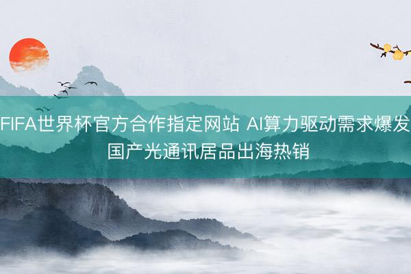 FIFA世界杯官方合作指定网站 AI算力驱动需求爆发 国产光通讯居品出海热销