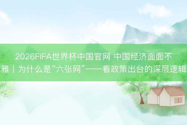 2026FIFA世界杯中国官网 中国经济面面不雅｜为什么是“六张网”——看政策出台的深层逻辑
