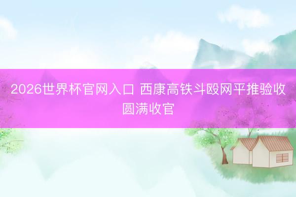 2026世界杯官网入口 西康高铁斗殴网平推验收圆满收官