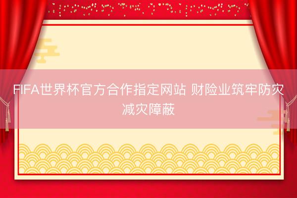 FIFA世界杯官方合作指定网站 财险业筑牢防灾减灾障蔽