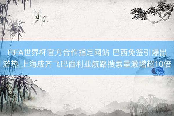 FIFA世界杯官方合作指定网站 巴西免签引爆出游热 上海成齐飞巴西利亚航路搜索量激增超10倍