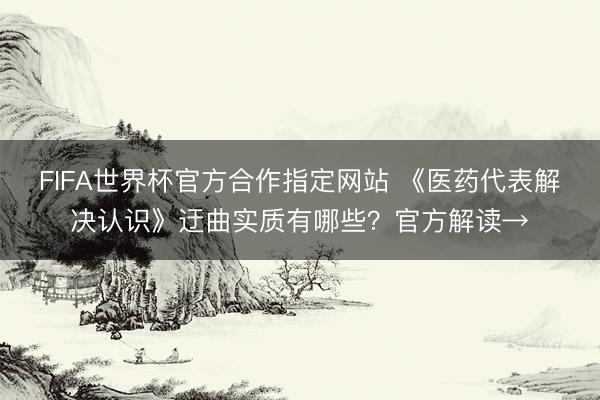 FIFA世界杯官方合作指定网站 《医药代表解决认识》迂曲实质有哪些？官方解读→