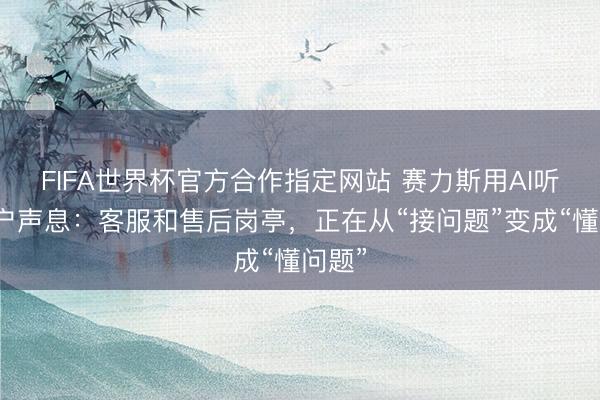 FIFA世界杯官方合作指定网站 赛力斯用AI听懂用户声息：客服和售后岗亭，正在从“接问题”变成“懂问题”
