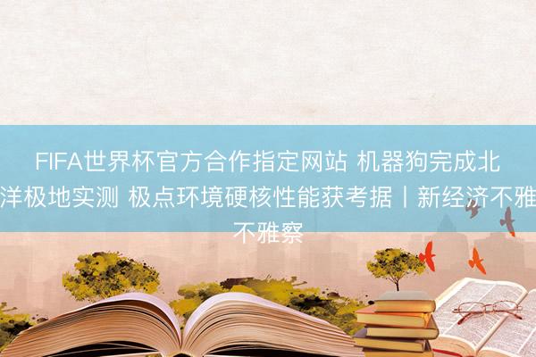 FIFA世界杯官方合作指定网站 机器狗完成北冰洋极地实测 极点环境硬核性能获考据丨新经济不雅察