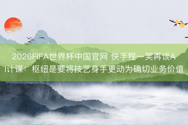 2026FIFA世界杯中国官网 快手程一笑再谈AI计谋:枢纽是要将技艺身手更动为确切业务价值