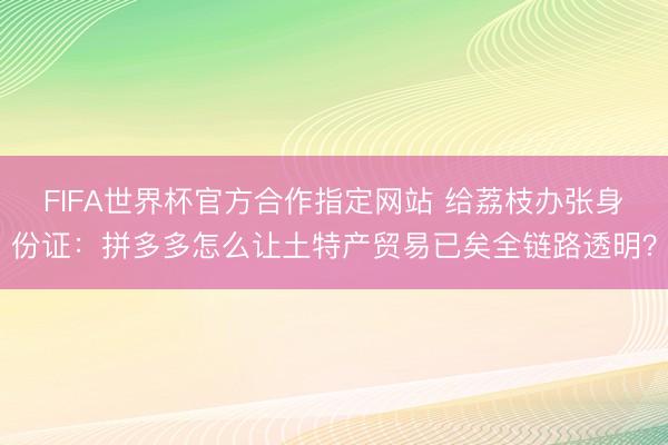 FIFA世界杯官方合作指定网站 给荔枝办张身份证：拼多多怎么让土特产贸易已矣全链路透明？