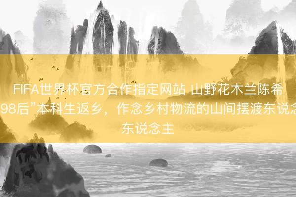 FIFA世界杯官方合作指定网站 山野花木兰陈希：“98后”本科生返乡，作念乡村物流的山间摆渡东说念主