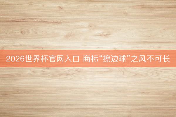 2026世界杯官网入口 商标“擦边球”之风不可长