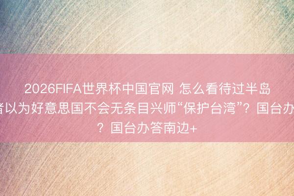 2026FIFA世界杯中国官网 怎么看待过半岛内受访者以为好意思国不会无条目兴师“保护台湾”?国台办答南边+