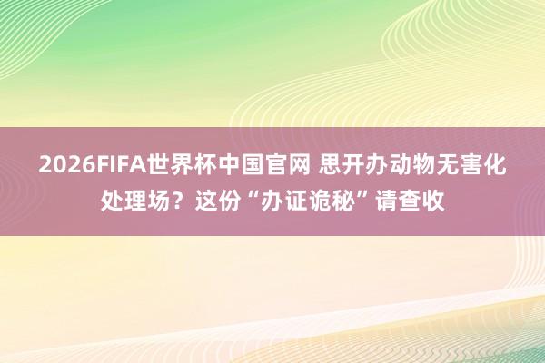 2026FIFA世界杯中国官网 思开办动物无害化处理场？这份“办证诡秘”请查收