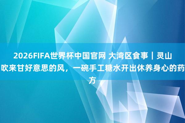 2026FIFA世界杯中国官网 大湾区食事|灵山岛吹来甘好意思的风,一碗手工糖水开出休养身心的药方