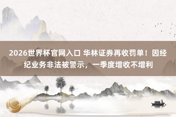 2026世界杯官网入口 华林证券再收罚单!因经纪业务非法被警示,一季度增收不增利
