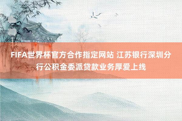 FIFA世界杯官方合作指定网站 江苏银行深圳分行公积金委派贷款业务厚爱上线