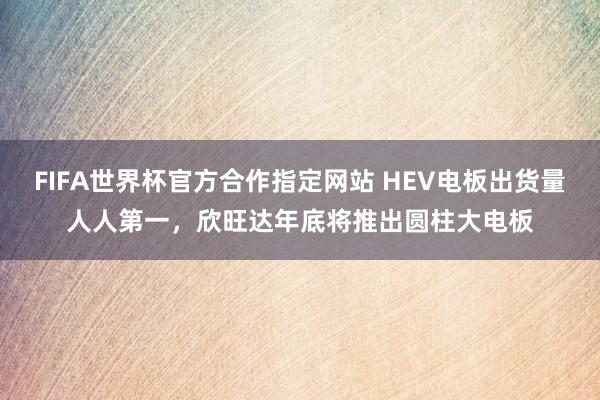 FIFA世界杯官方合作指定网站 HEV电板出货量人人第一，欣旺达年底将推出圆柱大电板