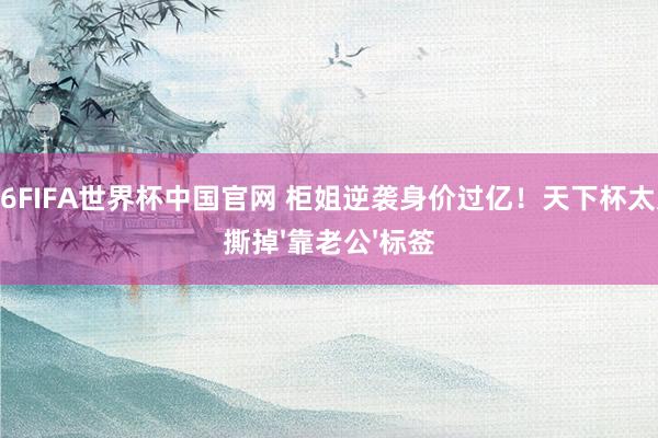 2026FIFA世界杯中国官网 柜姐逆袭身价过亿！天下杯太太团撕掉'靠老公'标签