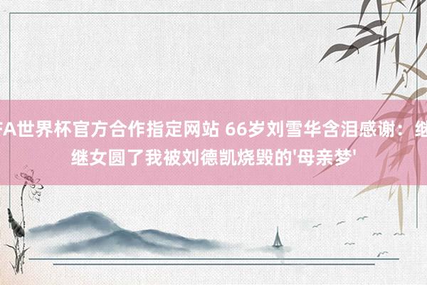 FIFA世界杯官方合作指定网站 66岁刘雪华含泪感谢：继子继女圆了我被刘德凯烧毁的'母亲梦'