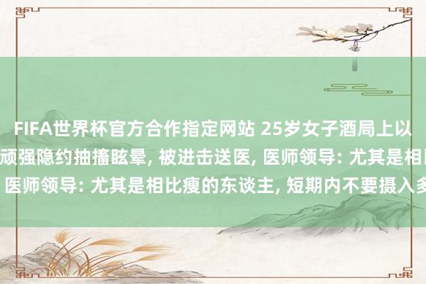 FIFA世界杯官方合作指定网站 25岁女子酒局上以水代酒， 喝到水中毒! 顽强隐约抽搐眩晕， 被进击送医， 医师领导: 尤其是相比瘦的东谈主， 短期内不要摄入多数水