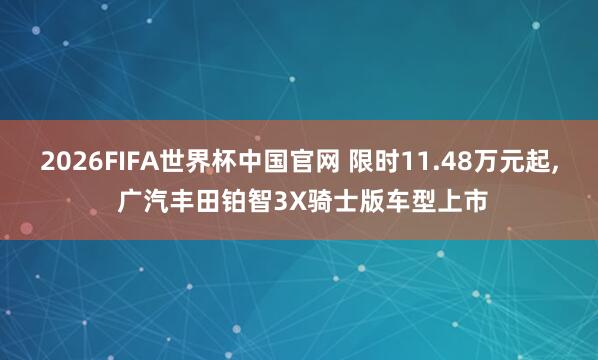 2026FIFA世界杯中国官网 限时11.48万元起, 广汽丰田铂智3X骑士版车型上市