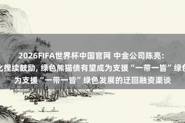 2026FIFA世界杯中国官网 中金公司陈亮: 跟着东谈主民币国际化捏续鼓励， 绿色熊猫债有望成为支援“一带一皆”绿色发展的迂回融资渠谈