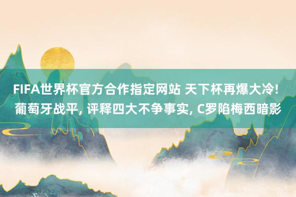 FIFA世界杯官方合作指定网站 天下杯再爆大冷! 葡萄牙战平， 评释四大不争事实， C罗陷梅西暗影