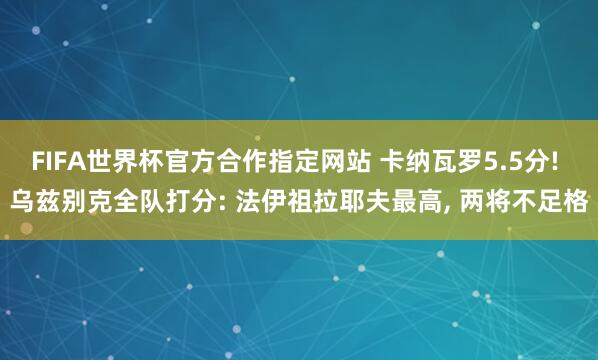 FIFA世界杯官方合作指定网站 卡纳瓦罗5.5分! 乌兹别克全队打分: 法伊祖拉耶夫最高, 两将不足格