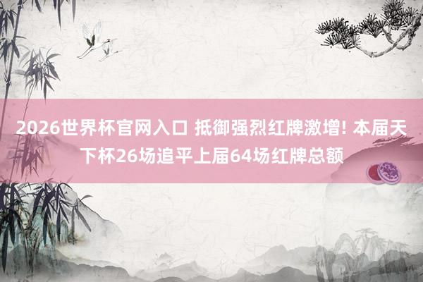 2026世界杯官网入口 抵御强烈红牌激增! 本届天下杯26场追平上届64场红牌总额