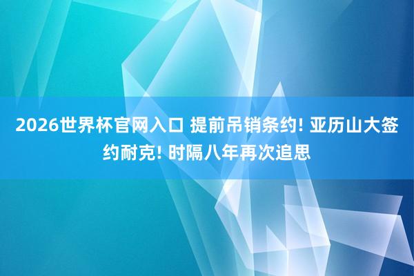 2026世界杯官网入口 提前吊销条约! 亚历山大签约耐克! 时隔八年再次追思