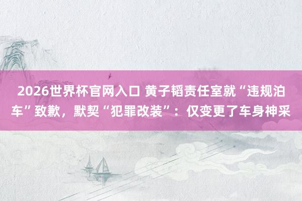 2026世界杯官网入口 黄子韬责任室就“违规泊车”致歉,默契“犯罪改装”:仅变更了车身神采
