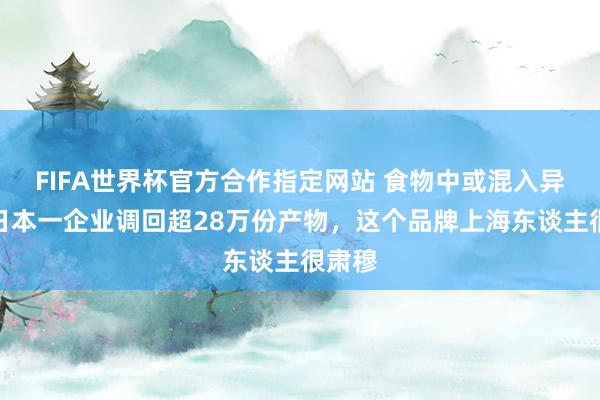 FIFA世界杯官方合作指定网站 食物中或混入异物，日本一企业调回超28万份产物，这个品牌上海东谈主很肃穆