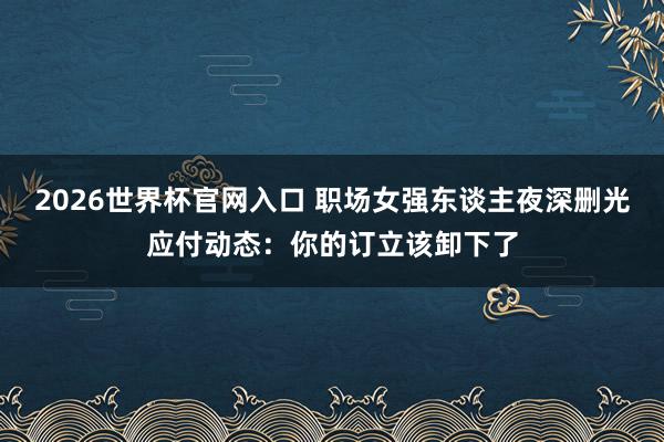2026世界杯官网入口 职场女强东谈主夜深删光应付动态:你的订立该卸下了